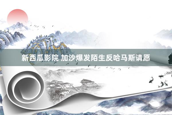 新西瓜影院 加沙爆发陌生反哈马斯请愿