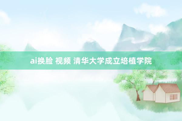 ai换脸 视频 清华大学成立培植学院