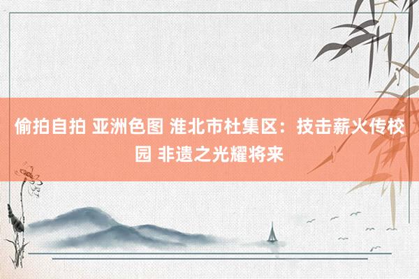 偷拍自拍 亚洲色图 淮北市杜集区：技击薪火传校园 非遗之光耀将来