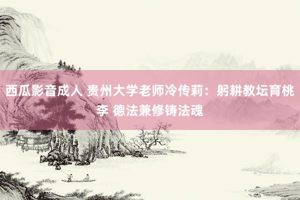 西瓜影音成人 贵州大学老师冷传莉：躬耕教坛育桃李 德法兼修铸法魂