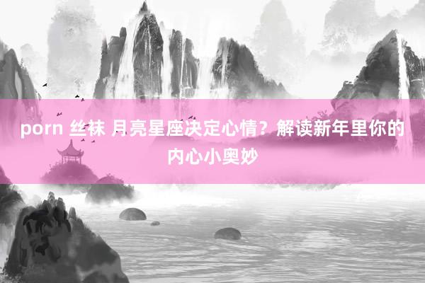 porn 丝袜 月亮星座决定心情？解读新年里你的内心小奥妙