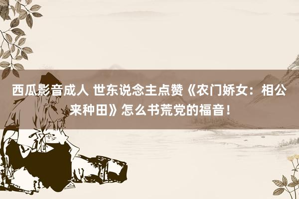 西瓜影音成人 世东说念主点赞《农门娇女：相公来种田》怎么书荒党的福音！