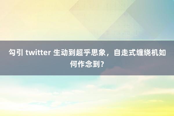 勾引 twitter 生动到超乎思象，自走式缠绕机如何作念到？