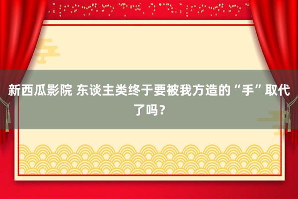 新西瓜影院 东谈主类终于要被我方造的“手”取代了吗？