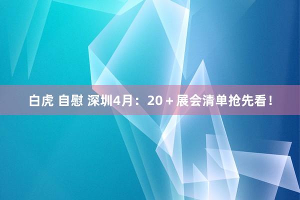 白虎 自慰 深圳4月：20＋展会清单抢先看！