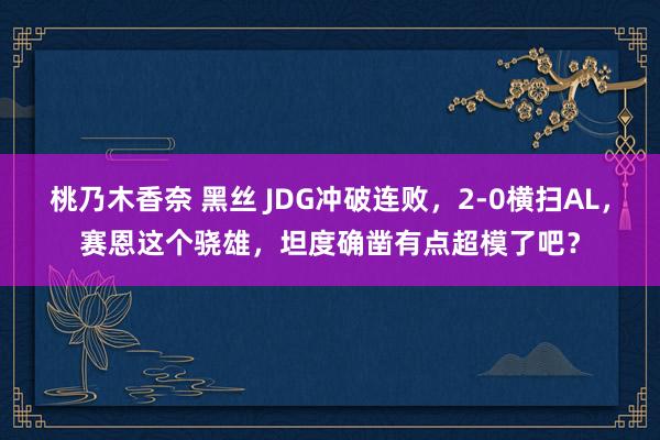 桃乃木香奈 黑丝 JDG冲破连败，2-0横扫AL，赛恩这个骁雄，坦度确凿有点超模了吧？