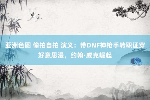 亚洲色图 偷拍自拍 演义：带DNF神枪手转职证穿好意思漫，约翰·威克崛起