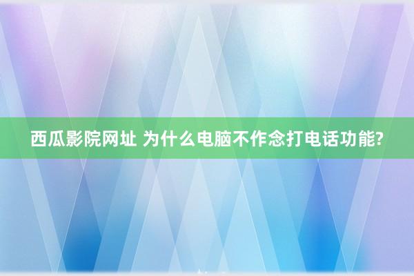 西瓜影院网址 为什么电脑不作念打电话功能?