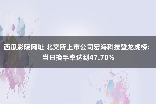 西瓜影院网址 北交所上市公司宏海科技登龙虎榜: 当日换手率达到47.70%