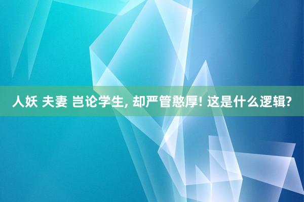 人妖 夫妻 岂论学生， 却严管憨厚! 这是什么逻辑?