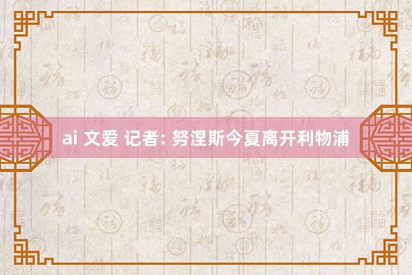 ai 文爱 记者: 努涅斯今夏离开利物浦
