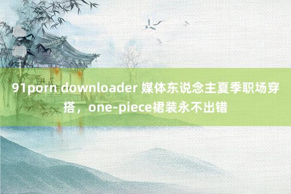 91porn downloader 媒体东说念主夏季职场穿搭，one-piece裙装永不出错