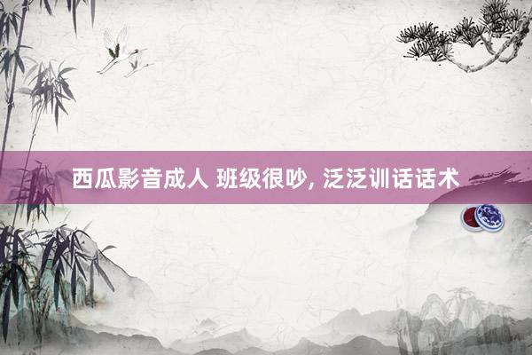 西瓜影音成人 班级很吵， 泛泛训话话术