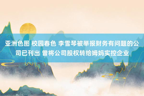 亚洲色图 校园春色 李雪琴被举报财务有问题的公司已刊出 曾将公司股权转给姆妈实控企业