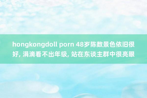 hongkongdoll porn 48岁陈数景色依旧很好， 涓滴看不出年级， 站在东谈主群中很亮眼