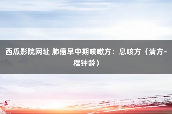 西瓜影院网址 肺癌早中期咳嗽方：息咳方（清方-程钟龄）