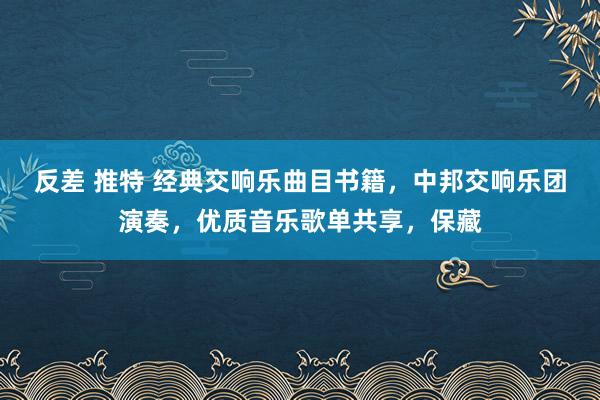 反差 推特 经典交响乐曲目书籍,中邦交响乐团演奏,优质音乐歌单共享,保藏