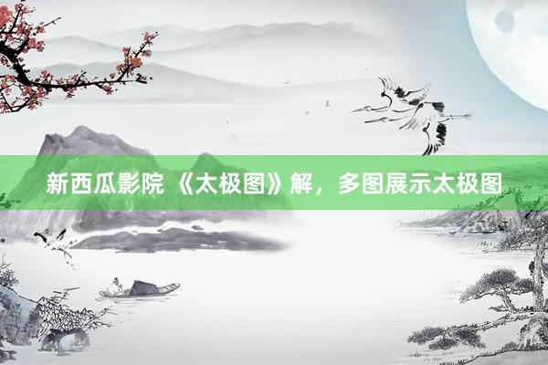 新西瓜影院 《太极图》解，多图展示太极图