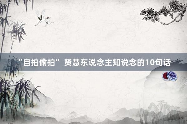 “自拍偷拍” 贤慧东说念主知说念的10句话