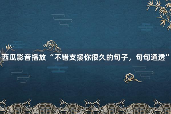 西瓜影音播放 “不错支援你很久的句子，句句通透”