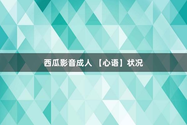 西瓜影音成人 【心语】状况